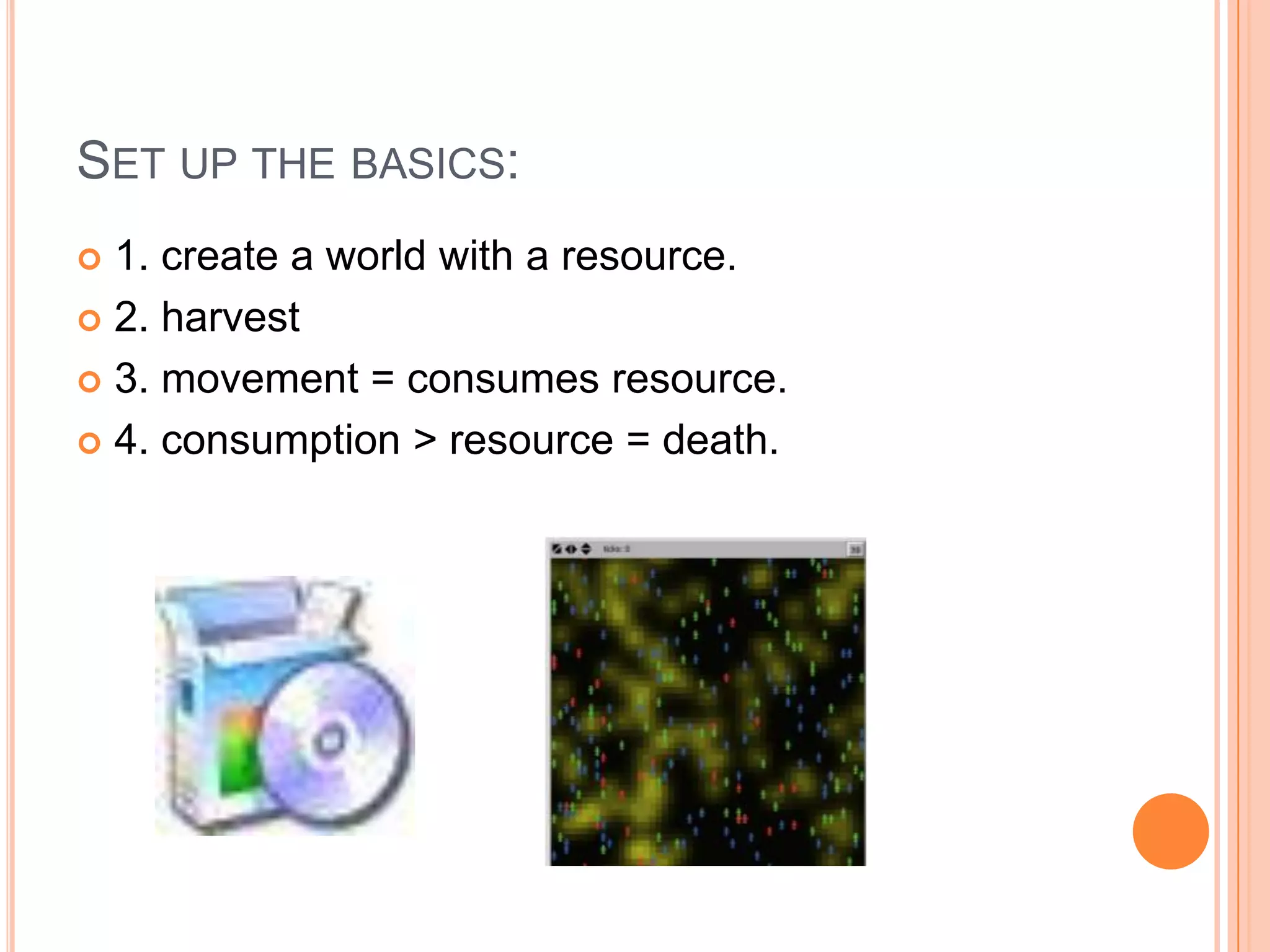 Set up the basics:1. create a world with a resource.2. harvest3. movement = consumes resource.4. consumption > resource = death.