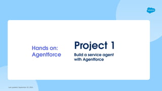 Last updated: September 10, 2024
Project 1
Hands on:
Agentforce Build a service agent
with Agentforce
 