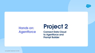 Last updated: September 10, 2024
Project 2
Hands on:
Agentforce Connect Data Cloud
to Agentforce and
Prompt Builder
 