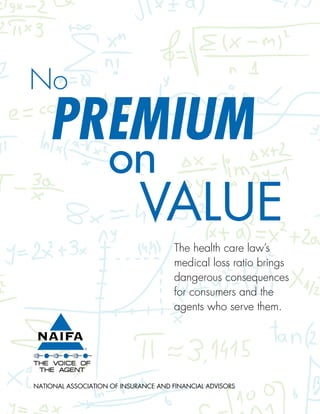 No
    Premium
                    on
                             Value
                                       The health care law’s
                                       medical loss ratio brings
                                       dangerous consequences
                                       for consumers and the
                                       agents who serve them.




NatioNal associatioN of iNsuraNce aNd fiNaNcial advisors
 
