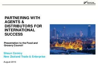 August 2015
PARTNERING WITH
AGENTS &
DISTRIBUTORS FOR
INTERNATIONAL
SUCCESS
Presentation to the Food and
Grocery Council
Shaun Conroy
New Zealand Trade & Enterprise
 