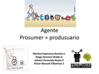 Agente
Prosumer = produsuario

    Maritza Esperanza Ramírez L
      Diego German Idrobo G
     Johann Fernando Hoyos P
    Víctor Manuel Villamizar C
 
