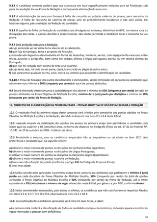 9.3.6 O candidato somente poderá apor sua assinatura em local especificamente indicado para tal finalidade, sob
pena de anulação da sua Prova de Redação e consequente eliminação do concurso.
9.3.7 A administração do concurso fornecerá folha de rascunho no próprio caderno de provas, para rascunho da
Redação. A folha de rascunho do caderno de provas será de preenchimento facultativo e não será válida, em
hipótese alguma, para avaliação da Redação do candidato.
9.3.8 O espelho da folha de Redação do candidato será divulgado no endereço eletrônico do IBFC, na mesma data da
divulgação das notas, e apenas durante o prazo recursal, não sendo permitido o candidato levar o rascunho da sua
prova.
9.3.9 Será atribuída nota zero à Redação:
a) cujo conteúdo versar sobre tema diverso do estabelecido;
b) que fuja da tipologia, tema e proposta da Redação;
c) considerada ilegível ou desenvolvida em forma de desenhos, números, versos, com espaçamento excessivo entre
letras, palavras e parágrafos, bem como em códigos alheios à língua portuguesa escrita, ou em idioma diverso do
Português;
d) que não for redigida com caneta de tinta azul ou preta;
e) cujo texto seja, no todo ou em parte, cópia, transcrição ou plágio de outro autor;
f) que apresentar qualquer escrita, sinal, marca ou símbolo que possibilite a identificação do candidato.
9.3.10 A Prova de Redação terá cunho classificatório e eliminatório, sendo eliminados do concurso os candidatos que
obtiverem nota inferior a 50% (cinquenta por cento) do total de pontos atribuídos.
9.4 Estará eliminado deste concurso o candidato que não obtiver o mínimo de 50% (cinquenta por cento) do total de
pontos atribuídos na Prova Objetiva de Múltipla Escolha, mínimo de 1 (um) ponto por disciplina e mínimo de 50%
(cinquenta por cento) da Prova de Redação.
10. PROCESSO DE CLASSIFICAÇÃO DA PRIMEIRA ETAPA - PROVAS OBJETIVA DE MÚLTIPLA ESCOLHA E REDAÇÃO
10.1 O resultado final da primeira etapa deste concurso será aferido pelo somatório dos pontos obtidos na Prova
Objetiva de Múltipla Escolha e de Redação, atendido o disposto nos itens 9.1 a 9.4 deste Edital.
10.2 Havendo empate na totalização dos pontos das provas da primeira etapa terá preferência o candidato com
idade igual ou superior a 60 (sessenta) anos, na forma do disposto no Parágrafo Único do art. 27 da Lei Federal Nº.
10.741, de 1º de outubro de 2003 - Estatuto do Idoso.
10.3 Persistindo o empate, caso os candidatos empatados não se enquadrem na Lei citada no item 10.2, terá
preferência o candidato que, na seguinte ordem:
a) obtiver o maior número de pontos na disciplina de Conhecimentos Específicos;
b) obtiver o maior número de pontos na disciplina de Língua Portuguesa;
c) obtiver o maior número de pontos na disciplina de Raciocínio Lógico Quantitativo;
d) obtiver o maior número de pontos na prova de Redação;
e) tiver exercido a função de jurado (conforme o artigo 440 do Código de Processo Penal);
f) tiver mais idade.
10.4 Serão considerados aprovados na primeira etapa deste concurso os candidatos que perfizerem o mínimo 1 (um)
ponto em cada disciplina da Prova Objetiva de Múltipla Escolha, 50% (cinquenta por cento) do total de pontos
atribuídos à Prova Objetiva de Múltipla Escolha e 50% (cinquenta por cento) da Prova de Redação, até o limite
equivalente a 05 (cinco) vezes o número de vagas oferecidas neste Edital, por gênero e por RISP, conforme Anexo I.
10.5 Serão considerados reprovados, para todos os efeitos, os candidatos que não satisfizerem os requisitos fixados
nos itens 9.2.4, 9.3.1, 9.3.10 e 9.4, observados os itens 10.2 e 10.3.
10.6. A classificação dos candidatos aprovados será feita em duas listas, a saber:
a) a primeira lista conterá a classificação de todos os candidatos (ampla concorrência), incluindo aqueles inscritos às
vagas reservadas a pessoas com deficiência;
16

 