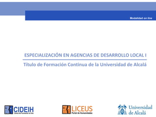 Modalidad on line




ESPECIALIZACIÓN EN AGENCIAS DE DESARROLLO LOCAL I
Título de Formación Continua de la Universidad de Alcalá
 