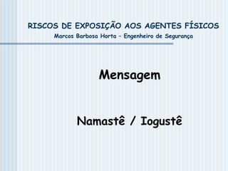 RISCOS DE EXPOSIÇÃO AOS AGENTES FÍSICOS
Marcos Barbosa Horta – Engenheiro de Segurança
Mensagem
Namastê / Iogustê
 
