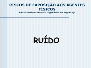 RISCOS DE EXPOSIÇÃO AOS AGENTES
FÍSICOS
Marcos Barbosa Horta – Engenheiro de Segurança
RUÍDO
 