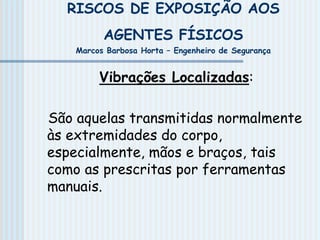 RISCOS DE EXPOSIÇÃO AOS
AGENTES FÍSICOS
Marcos Barbosa Horta – Engenheiro de Segurança
Vibrações Localizadas:
São aquelas transmitidas normalmente
às extremidades do corpo,
especialmente, mãos e braços, tais
como as prescritas por ferramentas
manuais.
 