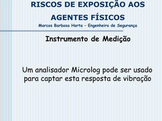 RISCOS DE EXPOSIÇÃO AOS
AGENTES FÍSICOS
Marcos Barbosa Horta – Engenheiro de Segurança
Instrumento de Medição
Um analisador Microlog pode ser usado
para captar esta resposta de vibração
 