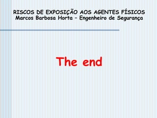 RISCOS DE EXPOSIÇÃO AOS AGENTES FÍSICOS
Marcos Barbosa Horta – Engenheiro de Segurança
The end
 