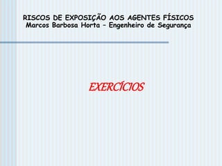 EXERCÍCIOS
RISCOS DE EXPOSIÇÃO AOS AGENTES FÍSICOS
Marcos Barbosa Horta – Engenheiro de Segurança
 