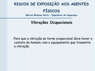 RISCOS DE EXPOSIÇÃO AOS AGENTES
FÍSICOS
Marcos Barbosa Horta – Engenheiro de Segurança
Vibrações Ocupacionais
Para que a vibração se torne ocupacional deve haver o
contato do homem com o equipamento que transmite
a vibração.
 