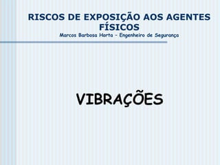 RISCOS DE EXPOSIÇÃO AOS AGENTES
FÍSICOS
Marcos Barbosa Horta – Engenheiro de Segurança
VIBRAÇÕES
 