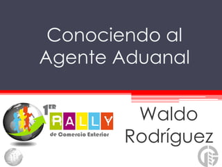 Conociendo al
Agente Aduanal


        Waldo
       Rodríguez
 
