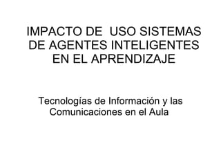 IMPACTO DE  USO SISTEMAS DE AGENTES INTELIGENTES EN EL APRENDIZAJE Tecnologías de Información y las Comunicaciones en el Aula   