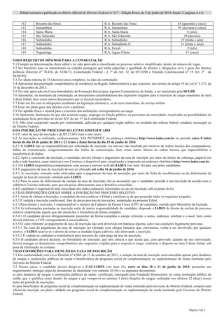 Edital normativo publicado no Diário Oficial do Distrito Federal no
117 – Edição Extra, de 5 de junho de 2014, Seção 3, páginas 4 a 8.
Página 2 de 2
112 Recanto das Emas R.A. Recanto das Emas 45 (quarenta e cinco)
113 Samambaia R.A. Samambaia 95 (noventa e cinco)
114 Santa Maria R.A. Santa Maria 8 (oito)
115 São Sebastião R.A. São Sebastião 18 (dezoito)
116 Sobradinho R.A. Sobradinho 37 (trinta e sete)
117 Sobradinho R.A. Sobradinho II 31 (trinta e uma)
118 Sobradinho R.A. Fercal 3 (três)
119 Taguatinga R.A. Águas Claras 11 (onze)
5 DOS REQUISITOS MÍNIMOS PARA A CONTRATAÇÃO
5.1 Cumprir as determinações deste edital e ter sido aprovado e classificado no processo seletivo simplificado, dentro do número de vagas.
5.2 Ser brasileiro nato ou naturalizado ou cidadão português que tenha adquirido a igualdade de direitos e obrigações civis e gozo dos direitos
políticos (Decreto no
70.436, de 18/04/72, Constituição Federal - § 1o
do Art. 12, de 05/10/88 e Emenda Constitucional no
19 Art. 3o
, de
04/06/98).
5.3 Ter idade mínima de 18 (dezoito) anos completos, na data da contratação.
5.4 Apresentar documentação comprobatória de residência na Região Administrativa a que concorre, nos termos do artigo 19 da Lei no
5.237, de
16 de dezembro de 2013.
5.5 Ter sido aprovado em Curso Introdutório de Formação Inicial para Agentes Comunitários de Saúde, a ser ministrado pela SES-DF.
5.6 Apresentar, no momento da contratação, os documentos comprobatórios dos requisitos exigidos para o exercício do cargo constantes do item
3 deste Edital, bem como outros documentos que se fizerem necessários.
5.7 Estar em dia com as obrigações resultantes da legislação eleitoral e, se do sexo masculino, do serviço militar.
5.8 Estar em pleno gozo dos direitos civis e políticos.
5.9 Ter aptidão física e mental para o exercício das atribuições correspondentes ao cargo.
5.10 Apresentar declaração de que não acumula cargo, emprego ou função pública, ou proventos de inatividade; ressalvadas as possibilidades de
acumulação lícita previstas no inciso XVI do art. 37 da Constituição Federal.
5.11 Não estar cumprindo sanção por inidoneidade, aplicada por qualquer órgão público ou entidade das esferas federal, estadual, municipal ou
do Distrito Federal.
6 DA INSCRIÇÃO NO PROCESSO SELETIVO SIMPLIFICADO
6.1 O valor da taxa de inscrição é de R$ 27,00 (vinte e sete reais).
6.2 As inscrições se realizarão, exclusivamente, VIA INTERNET: no endereço eletrônico http://www.iades.com.br no período entre 8 (oito)
horas do dia 10 de junho de 2014 e 22 (vinte e duas) horas do dia 15 de junho de 2014.
6.2.1 O IADES não se responsabilizará por solicitação de inscrição via internet não recebida por motivos de ordem técnica dos computadores,
falhas de comunicação, congestionamento das linhas de comunicação, bem como outros fatores de ordem técnica que impossibilitem a
transferência de dados.
6.2.2 Após a conclusão da inscrição, o candidato deverá efetuar o pagamento da taxa de inscrição por meio de boleto de cobrança, pagável em
toda a rede bancária, casas lotéricas e nos Correios; e disponível para visualização e impressão no endereço eletrônico http://www.iades.com.br.
6.2.3 O IADES disponibiliza computadores com acesso a internet na CAC-IADES (ver item 16) para uso pelos candidatos.
6.3 O pagamento da taxa de inscrição deverá ser efetuado até o dia 16 de junho de 2014.
6.3.1 As inscrições somente serão efetivadas após o pagamento da taxa de inscrição, por meio da ficha de recolhimento ou do deferimento da
isenção da taxa de inscrição validado pelo IADES.
6.3.2 Para os casos de deferimento da isenção da taxa de inscrição, faz-se necessário que o candidato proceda à sua inscrição de acordo com o
subitem 6.2 acima indicado, para que ele possa efetivamente usar o benefício concedido.
6.4 O candidato é responsável pela veracidade dos dados cadastrais informados no ato de inscrição, sob as penas da lei.
6.5 DAS DISPOSIÇÕES GERAIS SOBRE A INSCRIÇÃO NO PROCESSO SELETIVO
6.5.1 Antes de efetuar a inscrição, o candidato deverá conhecer o Edital e certificar-se de que preenche todos os requisitos exigidos.
6.5.2 É vedada a inscrição condicional, fora do prazo previsto de inscrições, estipuladas no presente Edital.
6.5.3 Para efetuar a inscrição, é imprescindível o número de Cadastro de Pessoa Física (CPF) do candidato, emitido pelo Ministério da Fazenda.
6.5.4 As informações prestadas na inscrição serão de inteira responsabilidade do candidato, dispondo o IADES do direito de excluir do processo
seletivo simplificado aquele que não preencher o formulário de forma completa.
6.5.4.1 O candidato deverá obrigatoriamente preencher de forma completa o campo referente a nome, endereço, telefone e e-mail, bem como
deverá informar o CEP correspondente à sua residência.
6.5.5 O valor referente ao pagamento da taxa de inscrição não será devolvido em hipótese alguma, salvo nas condições legalmente previstas.
6.5.5.1 No caso do pagamento da taxa de inscrição ser efetuado com cheque bancário que, porventura, venha a ser devolvido, por qualquer
motivo, o IADES reserva-se o direito de tomar as medidas legais cabíveis, não efetivando a inscrição.
6.5.5.2 É vedada ao candidato a transferência para terceiros do valor pago da taxa de inscrição.
6.5.6 O candidato deverá declarar, no formulário de inscrição, que tem ciência e que aceita que, caso aprovado, quando de sua convocação,
deverá entregar os documentos comprobatórios dos requisitos exigidos para o respectivo cargo, conforme o disposto no item 5 deste Edital, sob
pena de eliminação no certame.
7 DAS CONDIÇÕES PARA ISENÇÃO DA TAXA DE INSCRIÇÃO
7.1 Em conformidade com a Lei Distrital no
4.949, de 15 de outubro de 2012, a isenção da taxa de inscrição será concedida apenas para doadores
de sangue a instituições públicas de saúde e beneficiários de programa social de complementação ou suplementação de renda instituído pelo
Governo do Distrito Federal.
7.2 Nesses casos, o candidato deverá dirigir-se a CAC-IADES (ver item 16), entre os dias 10 e 11 de junho de 2014, preencher um
requerimento, entregar cópia do documento de identidade (ver subitem 10.10) e os seguintes documentos:
a) para doadores de sangue a instituições públicas de saúde: certificado, outorgado pela Fundação Hemocentro ou outra instituição pública de
saúde, que o qualifica como doador de sangue e que comprova no mínimo 3 (três) doações de sangue realizadas nos últimos 12 (doze) meses
antes do período de inscrições;
b) para beneficiário de programa social de complementação ou suplementação de renda instituído pelo Governo do Distrito Federal: comprovante
oficial de inscrição em plena validade em programa social de complementação ou suplementação de renda instituído pelo Governo do Distrito
Federal.
 