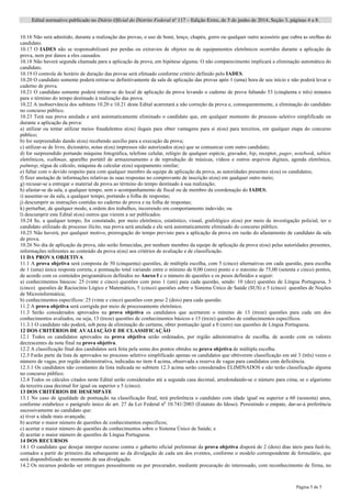Edital normativo publicado no Diário Oficial do Distrito Federal no
117 – Edição Extra, de 5 de junho de 2014, Seção 3, páginas 4 a 8.
Página 5 de 5
10.16 Não será admitido, durante a realização das provas, o uso de boné, lenço, chapéu, gorro ou qualquer outro acessório que cubra as orelhas do
candidato.
10.17 O IADES não se responsabilizará por perdas ou extravios de objetos ou de equipamentos eletrônicos ocorridos durante a aplicação da
prova, nem por danos a eles causados.
10.18 Não haverá segunda chamada para a aplicação da prova, em hipótese alguma. O não comparecimento implicará a eliminação automática do
candidato.
10.19 O controle de horário de duração das provas será efetuado conforme critério definido pelo IADES.
10.20 O candidato somente poderá retirar-se definitivamente da sala de aplicação das provas após 1 (uma) hora de seu início e não poderá levar o
caderno de prova.
10.21 O candidato somente poderá retirar-se do local de aplicação da prova levando o caderno de prova faltando 53 (cinqüenta e três) minutos
para o término do tempo destinado à realização das prova.
10.22 A inobservância dos subitens 10.20 e 10.21 deste Edital acarretará a não correção da prova e, consequentemente, a eliminação do candidato
no concurso público.
10.23 Terá sua prova anulada e será automaticamente eliminado o candidato que, em qualquer momento do processo seletivo simplificado ou
durante a aplicação da prova:
a) utilizar ou tentar utilizar meios fraudulentos e(ou) ilegais para obter vantagens para si e(ou) para terceiros, em qualquer etapa do concurso
público;
b) for surpreendido dando e(ou) recebendo auxílio para a execução da prova;
c) utilizar-se de livro, dicionário, notas e(ou) impressos não autorizados e(ou) que se comunicar com outro candidato;
d) for surpreendido portando máquina fotográfica, telefone celular, relógio de qualquer espécie, gravador, bip, receptor, pager, notebook, tablets
eletrônicos, walkman, aparelho portátil de armazenamento e de reprodução de músicas, vídeos e outros arquivos digitais, agenda eletrônica,
palmtop, régua de cálculo, máquina de calcular e(ou) equipamento similar;
e) faltar com o devido respeito para com qualquer membro da equipe de aplicação da prova, as autoridades presentes e(ou) os candidatos;
f) fizer anotação de informações relativas às suas respostas no comprovante de inscrição e(ou) em qualquer outro meio;
g) recusar-se a entregar o material da prova ao término do tempo destinado à sua realização;
h) afastar-se da sala, a qualquer tempo, sem o acompanhamento de fiscal ou de membro da coordenação do IADES;
i) ausentar-se da sala, a qualquer tempo, portando a folha de respostas;
j) descumprir as instruções contidas no caderno de prova e na folha de respostas;
k) perturbar, de qualquer modo, a ordem dos trabalhos, incorrendo em comportamento indevido; ou
l) descumprir este Edital e(ou) outros que vierem a ser publicados.
10.24 Se, a qualquer tempo, for constatado, por meio eletrônico, estatístico, visual, grafológico e(ou) por meio de investigação policial, ter o
candidato utilizado de processo ilícito, sua prova será anulada e ele será automaticamente eliminado do concurso público.
10.25 Não haverá, por qualquer motivo, prorrogação do tempo previsto para a aplicação da prova em razão do afastamento de candidato da sala
de prova.
10.26 No dia de aplicação da prova, não serão fornecidas, por nenhum membro da equipe de aplicação da prova e(ou) pelas autoridades presentes,
informações referentes ao conteúdo da prova e(ou) aos critérios de avaliação e de classificação.
11 DA PROVA OBJETIVA
11.1 A prova objetiva será composta de 50 (cinquenta) questões, de múltipla escolha, com 5 (cinco) alternativas em cada questão, para escolha
de 1 (uma) única resposta correta, e pontuação total variando entre o mínimo de 0,00 (zero) ponto e o máximo de 75,00 (setenta e cinco) pontos,
de acordo com os conteúdos programáticos definidos no Anexo I e o número de questões e os pesos definidos a seguir:
a) conhecimentos básicos: 25 (vinte e cinco) questões com peso 1 (um) para cada questão, sendo: 10 (dez) questões de Língua Portuguesa, 5
(cinco) questões de Raciocínio Lógico e Matemático, 5 (cinco) questões sobre o Sistema Único de Saúde (SUS) e 5 (cinco) questões de Noções
de Microinformática;
b) conhecimentos específicos: 25 (vinte e cinco) questões com peso 2 (dois) para cada questão.
11.2 A prova objetiva será corrigida por meio de processamento eletrônico.
11.3 Serão considerados aprovados na prova objetiva os candidatos que acertarem o mínimo de 13 (treze) questões para cada um dos
conhecimentos avaliados, ou seja, 13 (treze) questões de conhecimentos básicos e 13 (treze) questões de conhecimentos específicos.
11.3.1 O candidato não poderá, sob pena de eliminação do certame, obter pontuação igual a 0 (zero) nas questões de Língua Portuguesa.
12 DOS CRITÉRIOS DE AVALIAÇÃO E DE CLASSIFICAÇÃO
12.1 Todos os candidatos aprovados na prova objetiva serão ordenados, por região administrativa de escolha, de acordo com os valores
decrescentes da nota final na prova objetiva.
12.2 A classificação final dos candidatos será feita pela soma dos pontos obtidos na prova objetiva de múltipla escolha.
12.3 Farão parte da lista de aprovados no processo seletivo simplificado apenas os candidatos que obtiverem classificação em até 3 (três) vezes o
número de vagas, por região administrativa, indicadas no item 4 acima, observada a reserva de vagas para candidatos com deficiência.
12.3.1 Os candidatos não constantes da lista indicada no subitem 12.3 acima serão considerados ELIMINADOS e não terão classificação alguma
no concurso público.
12.4 Todos os cálculos citados neste Edital serão considerados até a segunda casa decimal, arredondando-se o número para cima, se o algarismo
da terceira casa decimal for igual ou superior a 5 (cinco).
13 DOS CRITÉRIOS DE DESEMPATE
13.1 No caso de igualdade de pontuação na classificação final, terá preferência o candidato com idade igual ou superior a 60 (sessenta) anos,
conforme estabelece o parágrafo único do art. 27 da Lei Federal no
10.741/2003 (Estatuto do Idoso). Persistindo o empate, dar-se-á preferência
sucessivamente ao candidato que:
a) tiver a idade mais avançada;
b) acertar o maior número de questões de conhecimentos específicos;
c) acertar o maior número de questões de conhecimentos sobre o Sistema Único de Saúde; e
d) acertar o maior número de questões de Língua Portuguesa.
14 DOS RECURSOS
14.1 O candidato que desejar interpor recurso contra o gabarito oficial preliminar da prova objetiva disporá de 2 (dois) dias úteis para fazê-lo,
contados a partir do primeiro dia subsequente ao da divulgação de cada um dos eventos, conforme o modelo correspondente de formulário, que
será disponibilizado no momento de sua divulgação.
14.2 Os recursos poderão ser entregues pessoalmente ou por procurador, mediante procuração do interessado, com reconhecimento de firma, no
 