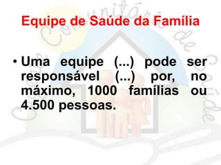 Equipe de Saúde da Família
• Uma equipe (...) pode ser
responsável (...) por, no
máximo, 1000 famílias ou
4.500 pessoas.
 