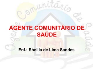 AGENTE COMUNITÁRIO DE
SAÚDE
Enf.: Sheilla de Lima Sandes
 