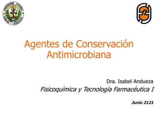 Agentes de Conservación
Antimicrobiana
Dra. Isabel Andueza
Fisicoquímica y Tecnología Farmacéutica I
Junio 2121
 