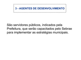 São servidores públicos, indicados pela Prefeitura, que serão capacitados pelo Sebrae para implementar as estratégias municipais. 3 - AGENTES DE DESENVOLVIMENTO 