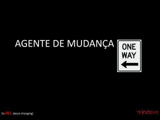AGENTE DE MUDANÇA 
[Is ALL about changing] 
 