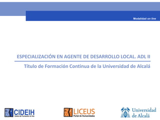 Modalidad on line




 FORMACIÓN SUPERIOR EN AGENTE DE Desarrollo Local
Título de Formación Superior de la Universidad de Alcalá
 