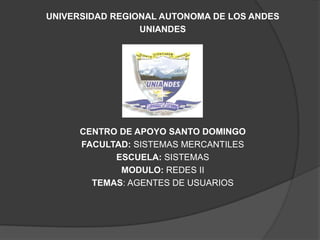 UNIVERSIDAD REGIONAL AUTONOMA DE LOS ANDES
                 UNIANDES




      CENTRO DE APOYO SANTO DOMINGO
      FACULTAD: SISTEMAS MERCANTILES
            ESCUELA: SISTEMAS
             MODULO: REDES II
        TEMAS: AGENTES DE USUARIOS
 