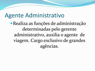Agente Administrativo
Realiza as funções de administração
determinadas pelo gerente
administrativo, auxilia o agente de
viagem. Cargo exclusivo de grandes
agências.
 