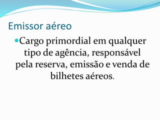 Emissor aéreo
Cargo primordial em qualquer
tipo de agência, responsável
pela reserva, emissão e venda de
bilhetes aéreos.
 