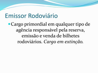 Emissor Rodoviário
Cargo primordial em qualquer tipo de
agência responsável pela reserva,
emissão e venda de bilhetes
rodoviários. Cargo em extinção.
 