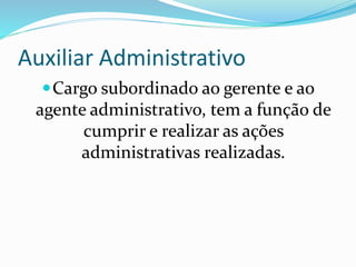 Auxiliar Administrativo
Cargo subordinado ao gerente e ao
agente administrativo, tem a função de
cumprir e realizar as ações
administrativas realizadas.
 