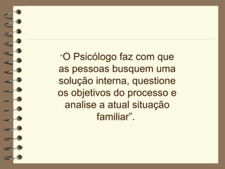 “ O Psicólogo faz com que as pessoas busquem uma solução interna, questione os objetivos do processo e analise a atual situação familiar”.  