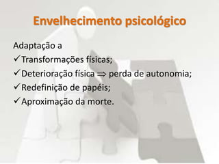 Adaptação a
Transformações físicas;
Deterioração física  perda de autonomia;
Redefinição de papéis;
Aproximação da morte.
Envelhecimento psicológico
 
