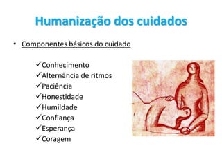 Humanização dos cuidados
• Componentes básicos do cuidado
Conhecimento
Alternância de ritmos
Paciência
Honestidade
Humildade
Confiança
Esperança
Coragem
 