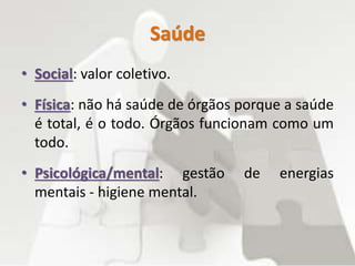 Saúde
• Social: valor coletivo.
• Física: não há saúde de órgãos porque a saúde
é total, é o todo. Órgãos funcionam como um
todo.
• Psicológica/mental: gestão de energias
mentais - higiene mental.
 