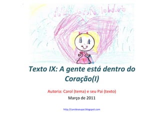 Texto IX: A gente está dentro do Coração(I) Autoria: Carol (tema) e seu Pai (texto) Março de 2011 http://caroleseupai.blogspot.com 