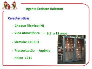 “ G U A R D I Õ E S   D O   F O G O ”   Agente Extintor Halotron

               Características

                        - Choque Térmico (N)

                       - Vida Atmosférica          = 3,5 a 11 anos

                       - Fórmula: C2H3F3

                       - Pressurização - Argônio

                       - Halon 1211
 