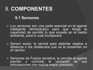 9. COMPONENTES9.1 SensoresLos sensores son una parte esencial en el agente inteligente farmacéutico para que tenga la capacidad de percibir lo que sucede en el medio ambiente, para lo cual incorporará: