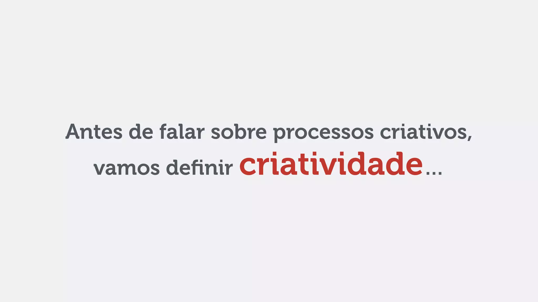 Antes de falar sobre processos criativos,
vamos deﬁnir criatividade…
 