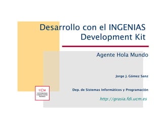Desarrollo con el INGENIAS
          Development Kit

                     Agente Hola Mundo


                                 Jorge J. Gómez Sanz



        Dep. de Sistemas Informáticos y Programación


                       http://grasia.fdi.ucm.es
 