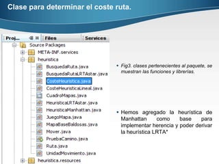Complejidad espacio  temporal de LRTA* es su almacenamiento en la tabla de valores heurísticos de todos los estados de la ruta inicial al estado objetivo. Dado en:Ec.2: Heurística para mejorar el rendimiento en la búsqueda heurística de tiempo real.