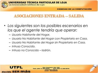 Los siguientes son los posibles escenarios en los que el agente tendría que operar:  Usuario Habitante del Hogar. Usuario No Habitante del Hogar con Propietario en Casa. Usuario No Habitante del Hogar sin Propietario en Casa. Intruso Conocido. Intruso no Conocido – ladrón. 