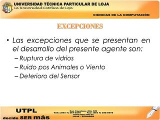 Las excepciones que se presentan en el desarrollo del presente agente son: Ruptura de vidrios Ruido pos Animales o Viento Deterioro del Sensor 