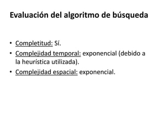 Evaluación del algoritmo de búsquedaCompletitud: Sí.Complejidad temporal: exponencial (debido a la heurística utilizada).Complejidad espacial: exponencial.