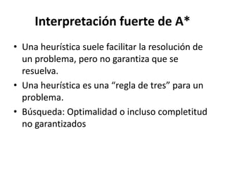 Algoritmo A*  (Esquematización)Se basa en la búsqueda general.Almacenar el valor g de cada nodo expandido.Mantener la estructura abierta ordenada por valores crecientes de f*.Insertar nuevos nodos en la estructura abierta según sus valores de f*.