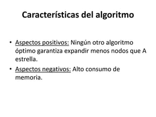 Características del algoritmoAspectos positivos: Ningún otro algoritmo óptimo garantiza expandir menos nodos que A estrella.Aspectos negativos: Alto consumo de memoria.