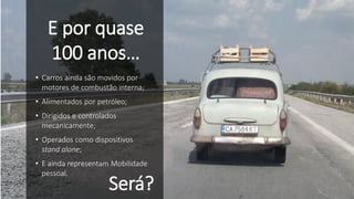 • Carros ainda são movidos por
motores de combustão interna;
• Alimentados por petróleo;
• Dirigidos e controlados
mecanicamente;
• Operados como dispositivos
stand alone;
• E ainda representam Mobilidade
pessoal.
E por quase
100 anos…
Será? 17
 
