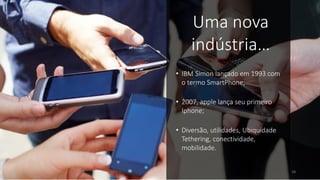 • IBM Simon lançado em 1993 com
o termo SmartPhone;
• 2007, apple lança seu primeiro
Iphone;
• Diversão, utilidades, Ubiquidade
Tethering, conectividade,
mobilidade.
Uma nova
indústria…
18
 