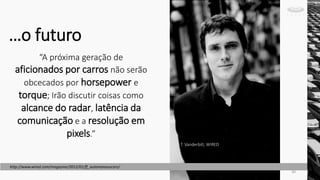“A próxima geração de
aficionados por carros não serão
obcecados por horsepower e
torque; Irão discutir coisas como
alcance do radar, latência da
comunicação e a resolução em
pixels.”
…o futuro
T. Vanderbilt, WIRED
http://www.wired.com/magazine/2012/01/ff_autonomouscars/
30
 