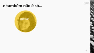 gente
e também não é só…
35
 
